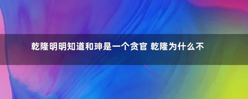 乾隆明明知道和珅是一个贪官 乾隆为什么不杀他